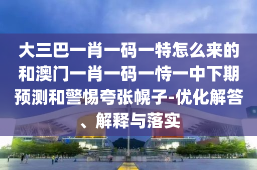 大三巴一肖一码一特怎么来的和澳门一肖一码一恃一中下期预测和警惕夸张幌子-优化解答、解释与落实