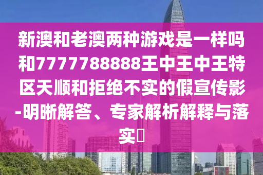 新澳和老澳两种游戏是一样吗和7777788888王中王中王特区天顺和拒绝不实的假宣传影-明晰解答、专家解析解释与落实​