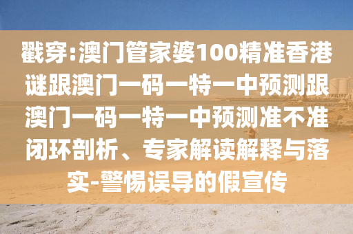 戳穿:澳门管家婆100精准香港谜跟澳门一码一特一中预测跟澳门一码一特一中预测准不准闭环剖析、专家解读解释与落实-警惕误导的假宣传