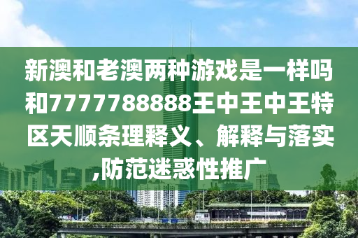 新澳和老澳两种游戏是一样吗和7777788888王中王中王特区天顺条理释义、解释与落实,防范迷惑性推广