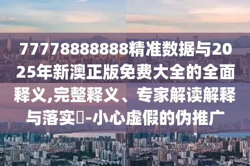 77778888888精准数据与2025年新澳正版免费大全的全面释义,完整释义、专家解读解释与落实​-小心虚假的伪推广
