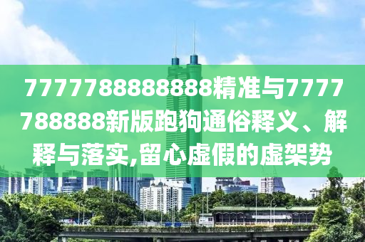 7777788888888精准与7777788888新版跑狗通俗释义、解释与落实,留心虚假的虚架势