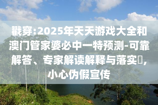 戳穿:2025年天天游戏大全和澳门管家婆必中一特预测-可靠解答、专家解读解释与落实​,小心伪假宣传