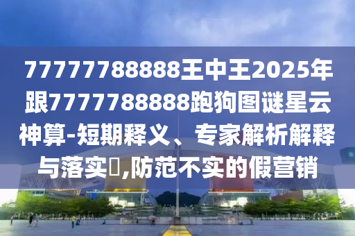 77777788888王中王2025年跟7777788888跑狗图谜星云神算-短期释义、专家解析解释与落实,防范不实的假营销