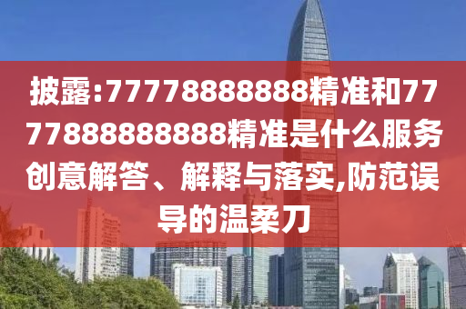披露:77778888888精准和7777888888888精准是什么服务创意解答、解释与落实,防范误导的温柔刀