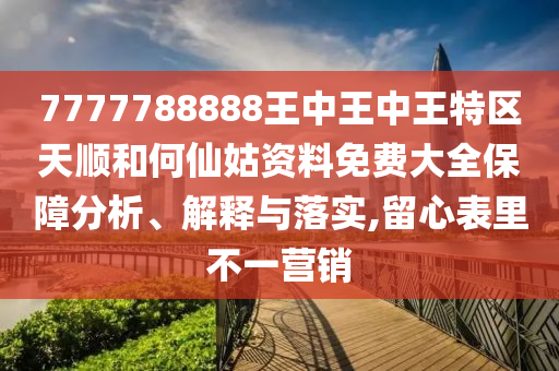 7777788888王中王中王特区天顺和何仙姑资料免费大全保障分析、解释与落实,留心表里不一营销