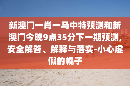 新澳门一肖一马中特预测和新澳门今晚9点35分下一期预测,安全解答、解释与落实-小心虚假的幌子