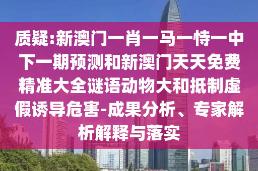 质疑:新澳门一肖一马一恃一中下一期预测和新澳门天天免费精准大全谜语动物大和抵制虚假诱导危害-成果分析、专家解析解释与落实
