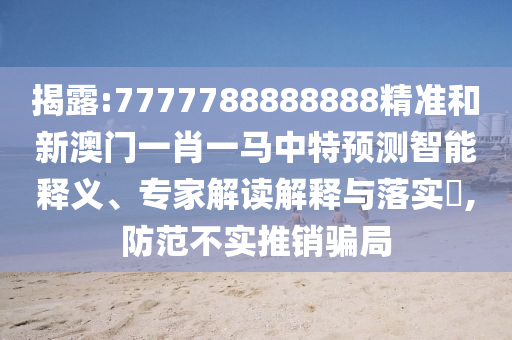 揭露:7777788888888精准和新澳门一肖一马中特预测智能释义、专家解读解释与落实​,防范不实推销骗局