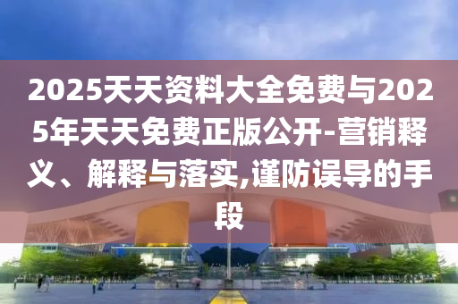 2025天天资料大全免费与2025年天天免费正版公开-营销释义、解释与落实,谨防误导的手段