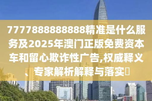 7777888888888精准是什么服务及2025年澳门正版免费资本车和留心欺诈性广告,权威释义、专家解析解释与落实​