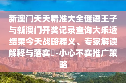 新澳门天天精准大全谜语王子与新澳门开奖记录查询大乐透结果今天战略释义、专家解读解释与落实​-小心不实推广策略