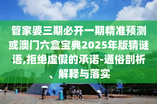 管家婆三期必开一期精准预测或澳门六盒宝典2025年版猜谜语,拒绝虚假的承诺-通俗剖析、解释与落实