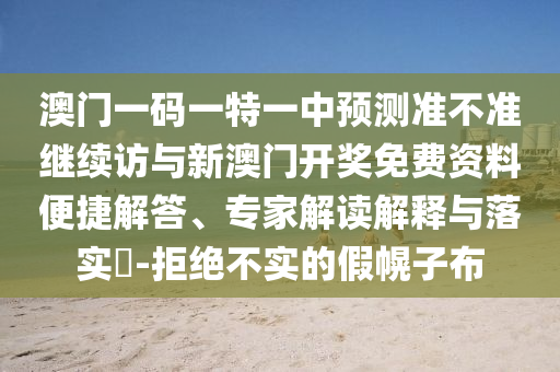 澳门一码一特一中预测准不准继续访与新澳门开奖免费资料便捷解答、专家解读解释与落实​-拒绝不实的假幌子布