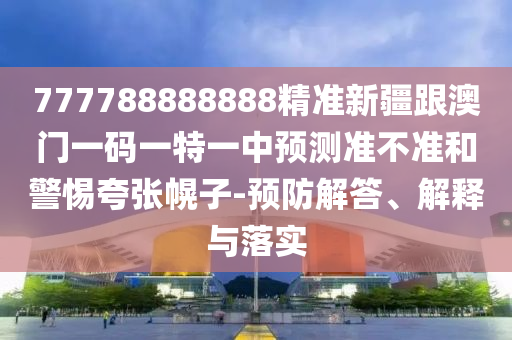 777788888888精准新疆跟澳门一码一特一中预测准不准和警惕夸张幌子-预防解答、解释与落实