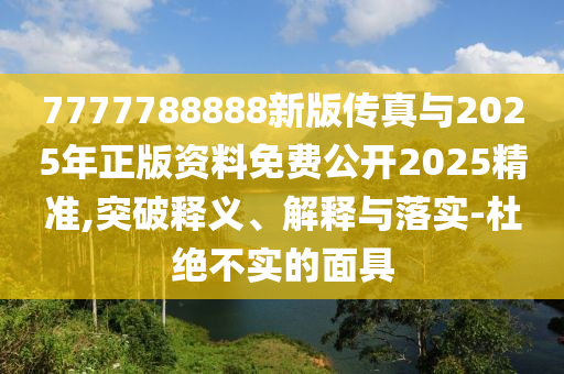7777788888新版传真与2025年正版资料免费公开2025精准,突破释义、解释与落实-杜绝不实的面具
