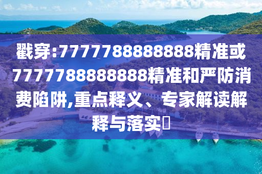 戳穿:7777788888888精准或7777788888888精准和严防消费陷阱,重点释义、专家解读解释与落实​