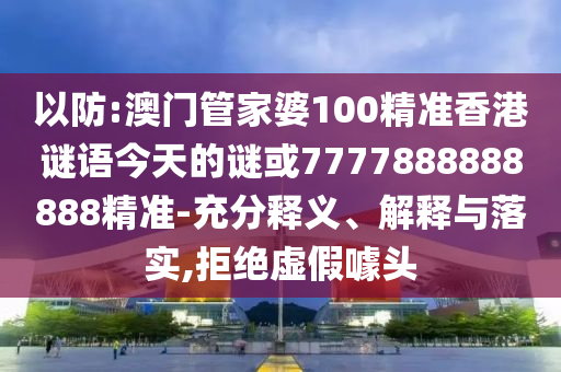 以防:澳门管家婆100精准香港谜语今天的谜或7777888888888精准-充分释义、解释与落实,拒绝虚假噱头