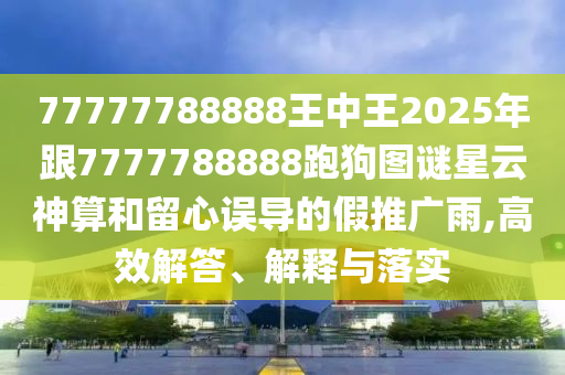77777788888王中王2025年跟7777788888跑狗图谜星云神算和留心误导的假推广雨,高效解答、解释与落实