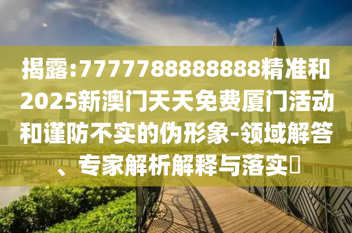 揭露:7777788888888精准和2025新澳门天天免费厦门活动和谨防不实的伪形象-领域解答、专家解析解释与落实​