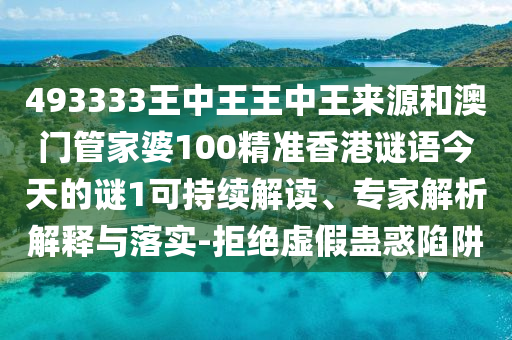 493333王中王王中王来源和澳门管家婆100精准香港谜语今天的谜1可持续解读、专家解析解释与落实-拒绝虚假蛊惑陷阱