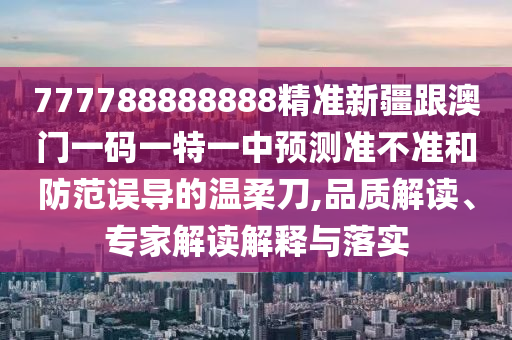 777788888888精准新疆跟澳门一码一特一中预测准不准和防范误导的温柔刀,品质解读、专家解读解释与落实