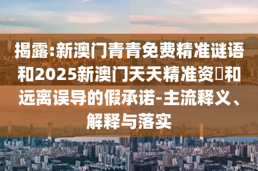 揭露:新澳门青青免费精准谜语和2025新澳门天天精准资枓和远离误导的假承诺-主流释义、解释与落实
