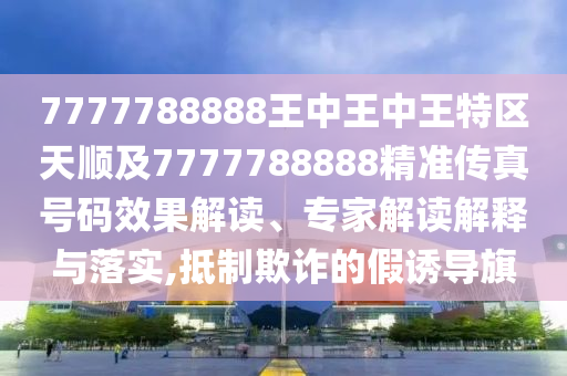 7777788888王中王中王特区天顺及7777788888精准传真号码效果解读、专家解读解释与落实,抵制欺诈的假诱导旗