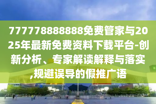 777778888888免费管家与2025年最新免费资料下载平台-创新分析、专家解读解释与落实,规避误导的假推广语