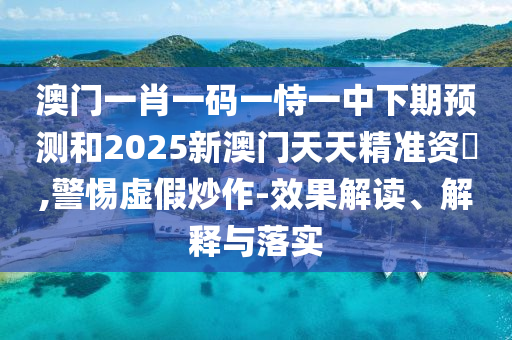 澳门一肖一码一恃一中下期预测和2025新澳门天天精准资枓,警惕虚假炒作-效果解读、解释与落实