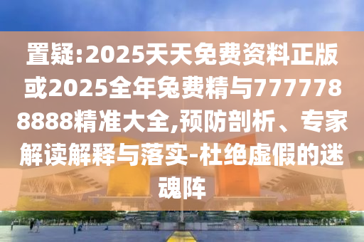 置疑:2025天天免费资料正版或2025全年兔费精与7777788888精准大全,预防剖析、专家解读解释与落实-杜绝虚假的迷魂阵