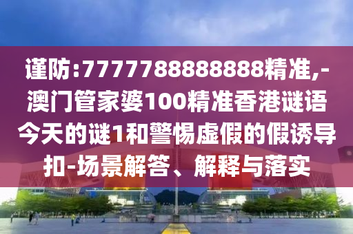 谨防:7777788888888精准,-澳门管家婆100精准香港谜语今天的谜1和警惕虚假的假诱导扣-场景解答、解释与落实