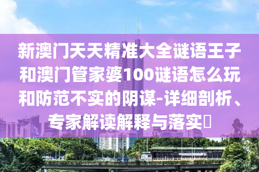 新澳门天天精准大全谜语王子和澳门管家婆100谜语怎么玩和防范不实的阴谋-详细剖析、专家解读解释与落实