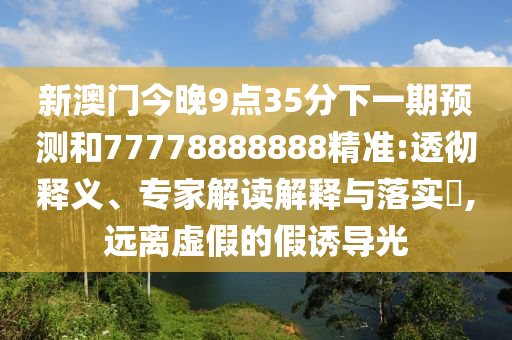 新澳门今晚9点35分下一期预测和77778888888精准:透彻释义、专家解读解释与落实​,远离虚假的假诱导光