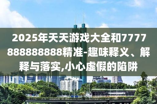 2025年天天游戏大全和7777888888888精准-趣味释义、解释与落实,小心虚假的陷阱