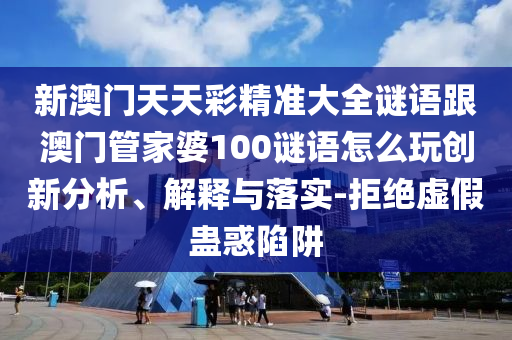 新澳门天天彩精准大全谜语跟澳门管家婆100谜语怎么玩创新分析、解释与落实-拒绝虚假蛊惑陷阱