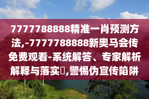 7777788888精准一肖预测方法,-7777788888新奥马会传免费观看-系统解答、专家解析解释与落实​,警惕伪宣传陷阱