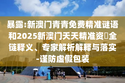 暴露:新澳门青青免费精准谜语和2025新澳门天天精准资枓全链释义、专家解析解释与落实-谨防虚假包装