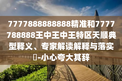 7777888888888精准和7777788888王中王中王特区天顺典型释义、专家解读解释与落实-小心夸大其辞