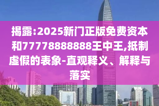 揭露:2025新门正版免费资本和77778888888王中王,抵制虚假的表象-直观释义、解释与落实