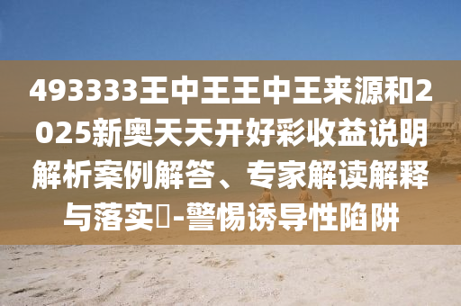 493333王中王王中王来源和2025新奥天天开好彩收益说明解析案例解答、专家解读解释与落实-警惕诱导性陷阱
