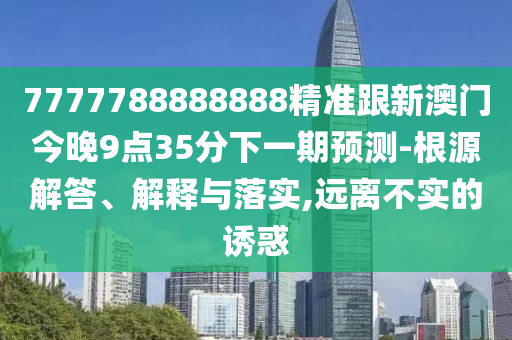 7777788888888精准跟新澳门今晚9点35分下一期预测-根源解答、解释与落实,远离不实的诱惑