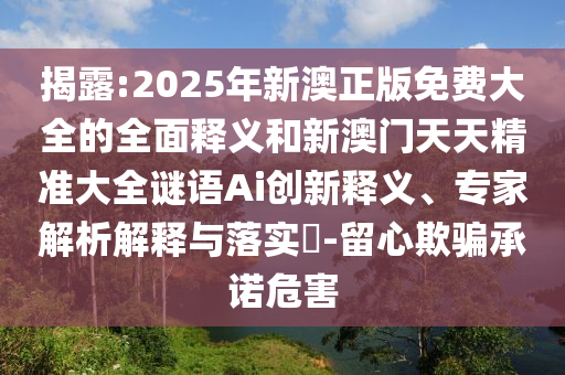 揭露:2025年新澳正版免费大全的全面释义和新澳门天天精准大全谜语Ai创新释义、专家解析解释与落实-留心欺骗承诺危害
