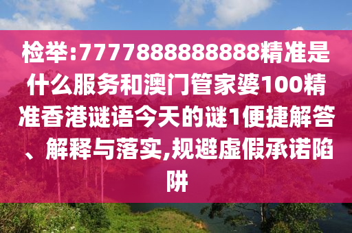 检举:7777888888888精准是什么服务和澳门管家婆100精准香港谜语今天的谜1便捷解答、解释与落实,规避虚假承诺陷阱