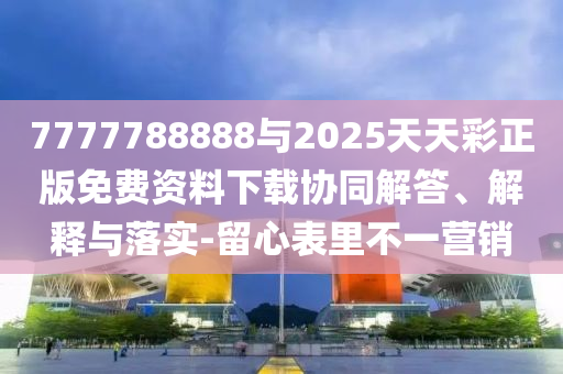7777788888与2025天天彩正版免费资料下载协同解答、解释与落实-留心表里不一营销