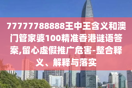 77777788888王中王含义和澳门管家婆100精准香港谜语答案,留心虚假推广危害-整合释义、解释与落实