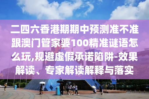二四六香港期期中预测准不准跟澳门管家婆100精准谜语怎么玩,规避虚假承诺陷阱-效果解读、专家解读解释与落实
