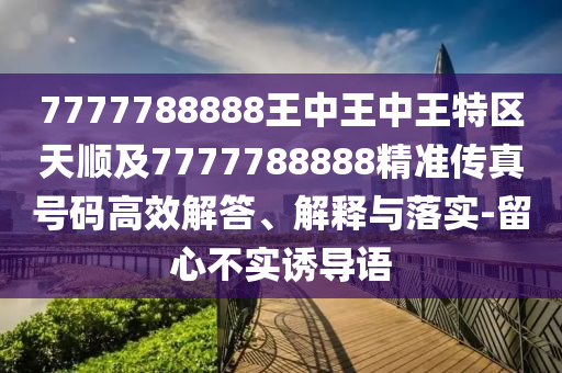 7777788888王中王中王特区天顺及7777788888精准传真号码高效解答、解释与落实-留心不实诱导语