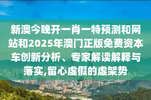 新澳今晚开一肖一特预测和网站和2025年澳门正版免费资本车创新分析、专家解读解释与落实,留心虚假的虚架势