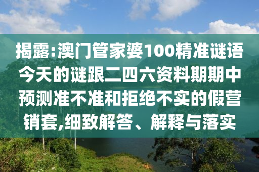 揭露:澳门管家婆100精准谜语今天的谜跟二四六资料期期中预测准不准和拒绝不实的假营销套,细致解答、解释与落实